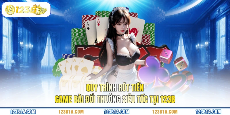 Quy trình rút tiền game bài đổi thưởng siêu tốc tại 123B 