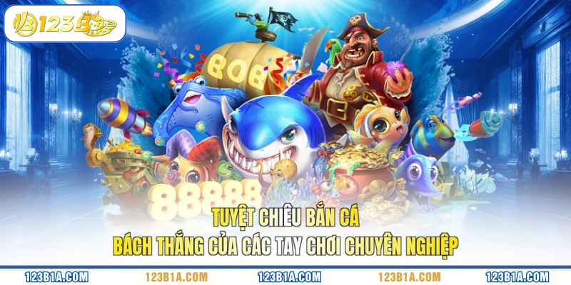 Tuyệt chiêu bắn cá bách thắng của các tay chơi chuyên nghiệp 